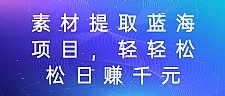 素材提取蓝海项目，轻轻松松日赚千元！